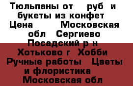 Тюльпаны от 35 руб. и  букеты из конфет › Цена ­ 35 - Московская обл., Сергиево-Посадский р-н, Хотьково г. Хобби. Ручные работы » Цветы и флористика   . Московская обл.